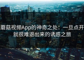 蘑菇视频App的神奇之处：一旦点开就很难退出来的诱惑之旅