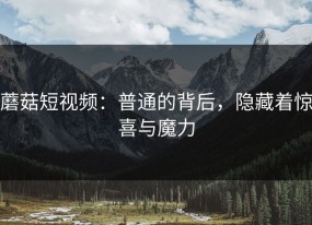 蘑菇短视频：普通的背后，隐藏着惊喜与魔力
