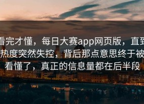 看完才懂，每日大赛app网页版，直到热度突然失控，背后那点意思终于被看懂了，真正的信息量都在后半段