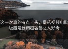 这一次真的有点上头，蘑菇视频电脑版越是低调越容易让人好奇