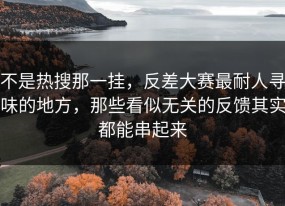 不是热搜那一挂，反差大赛最耐人寻味的地方，那些看似无关的反馈其实都能串起来