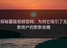 探秘蘑菇视频官网：为何它吸引了无数用户的默默收藏