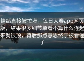 情绪直接被拉满，每日大赛app网页版，结果很多细节单看不算什么连起来就很顶，背后那点意思终于被看懂了