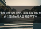 谁懂这种后知后觉，蘑菇影视官网为什么刚接触的人容易停不下来