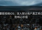 蘑菇视频iOS：深入探讨用户真正关心的核心价值