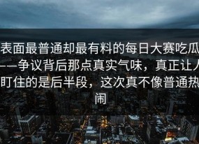 表面最普通却最有料的每日大赛吃瓜——争议背后那点真实气味，真正让人盯住的是后半段，这次真不像普通热闹