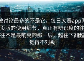 被讨论最多的不是它，每日大赛app网页版的使用细节，真正有辨识度的往往不是最响亮的那一层，越往下翻越觉得不对劲