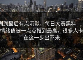 刷到最后有点沉默，每日大赛黑料——情绪值被一点点推到最高，很多人卡在这一步出不来