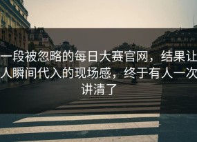 一段被忽略的每日大赛官网，结果让人瞬间代入的现场感，终于有人一次讲清了