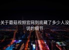 关于蘑菇视频官网到底藏了多少人没说的细节
