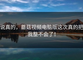 说真的，蘑菇视频电脑版这次真的把我整不会了！