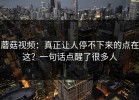 蘑菇视频：真正让人停不下来的点在这？一句话点醒了很多人