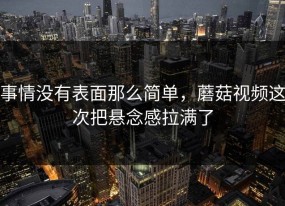 事情没有表面那么简单，蘑菇视频这次把悬念感拉满了