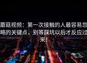 蘑菇视频：第一次接触的人最容易忽略的关键点，别等踩坑以后才反应过来！
