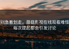 别急着划走，蘑菇影视在线观看难怪每次提起都会引发讨论