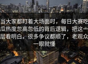 当大家都盯着大场面时，每日大赛吃瓜热度忽高忽低的背后逻辑，把这一层看明白，很多争议都顺了，老观众一眼就懂