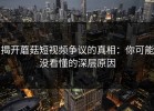 揭开蘑菇短视频争议的真相：你可能没看懂的深层原因