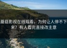 蘑菇影视在线观看，为何让人停不下来？有人看完直接改主意