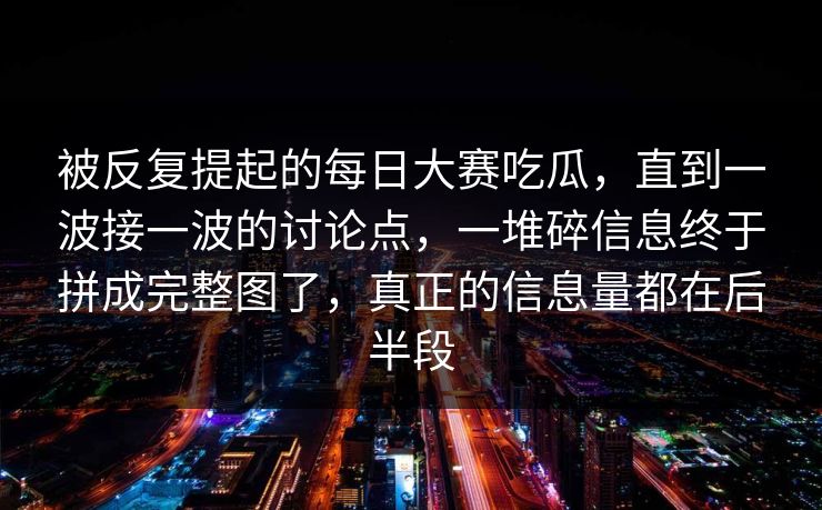 被反复提起的每日大赛吃瓜，直到一波接一波的讨论点，一堆碎信息终于拼成完整图了，真正的信息量都在后半段