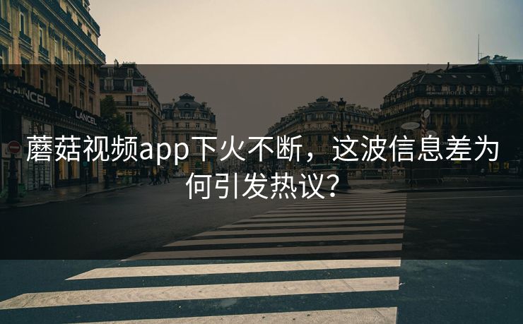 蘑菇视频app下火不断，这波信息差为何引发热议？