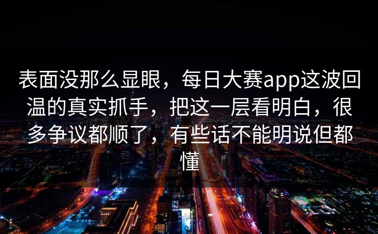 表面没那么显眼，每日大赛app这波回温的真实抓手，把这一层看明白，很多争议都顺了，有些话不能明说但都懂
