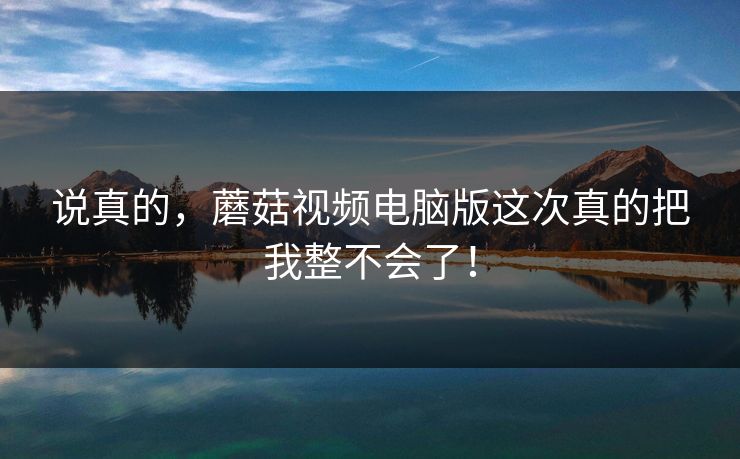 说真的，蘑菇视频电脑版这次真的把我整不会了！