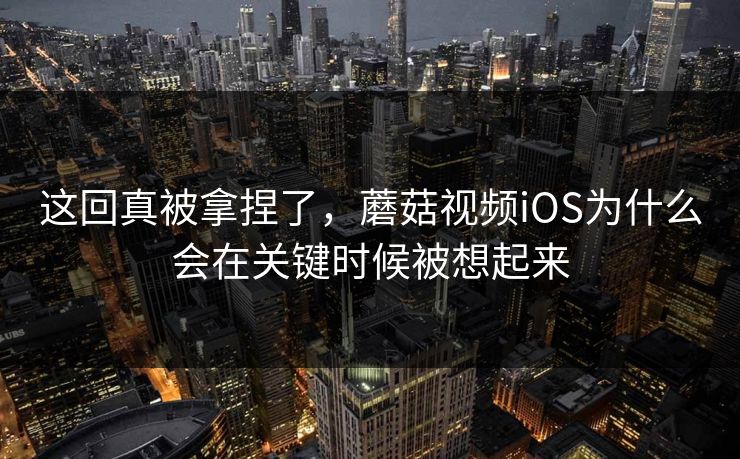 这回真被拿捏了，蘑菇视频iOS为什么会在关键时候被想起来