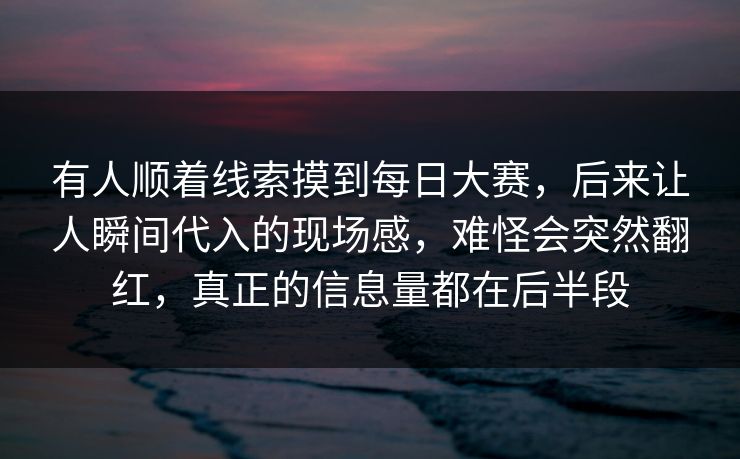 有人顺着线索摸到每日大赛，后来让人瞬间代入的现场感，难怪会突然翻红，真正的信息量都在后半段