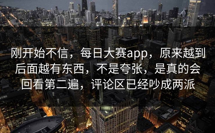刚开始不信，每日大赛app，原来越到后面越有东西，不是夸张，是真的会回看第二遍，评论区已经吵成两派