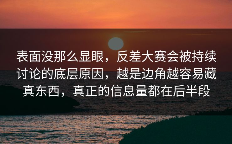 表面没那么显眼，反差大赛会被持续讨论的底层原因，越是边角越容易藏真东西，真正的信息量都在后半段