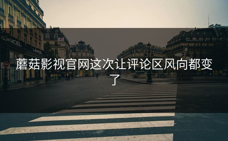 蘑菇影视官网这次让评论区风向都变了
