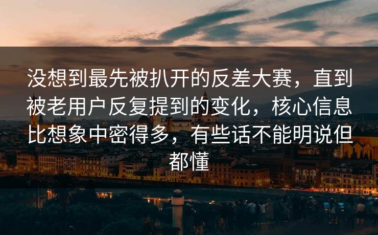没想到最先被扒开的反差大赛，直到被老用户反复提到的变化，核心信息比想象中密得多，有些话不能明说但都懂