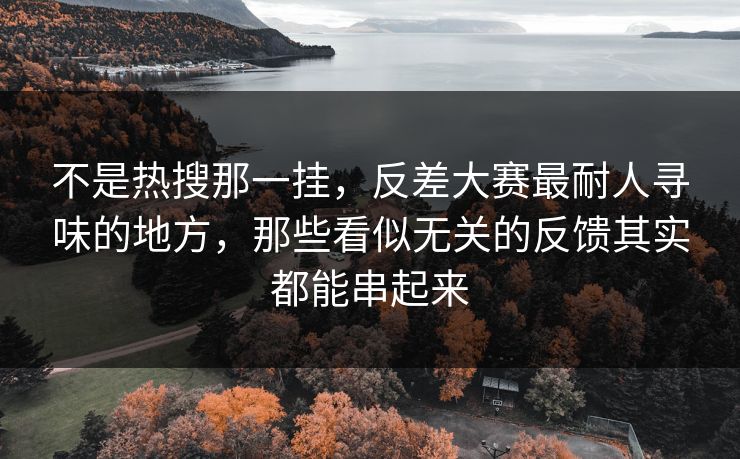 不是热搜那一挂，反差大赛最耐人寻味的地方，那些看似无关的反馈其实都能串起来