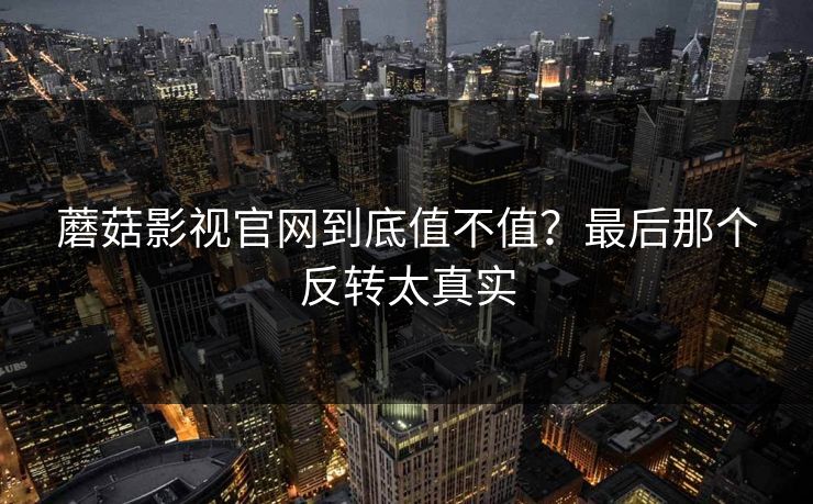 蘑菇影视官网到底值不值？最后那个反转太真实