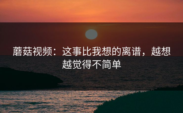 蘑菇视频：这事比我想的离谱，越想越觉得不简单