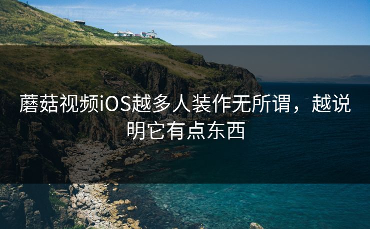 蘑菇视频iOS越多人装作无所谓，越说明它有点东西