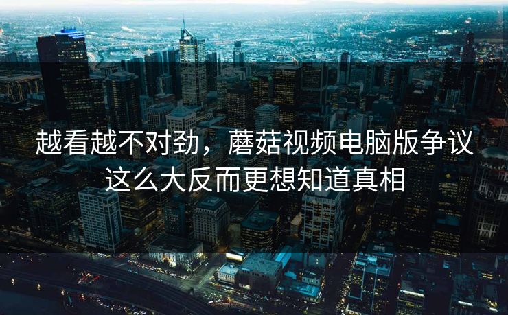 越看越不对劲，蘑菇视频电脑版争议这么大反而更想知道真相