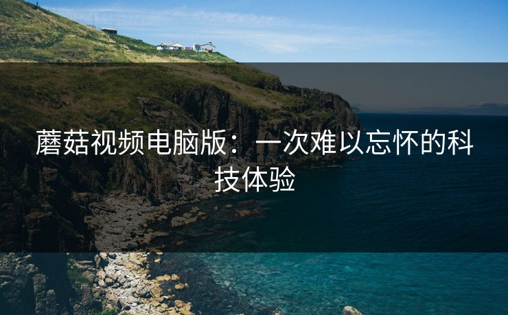 蘑菇视频电脑版：一次难以忘怀的科技体验