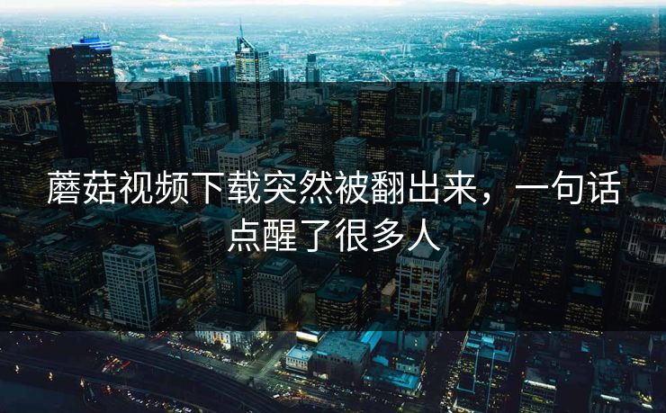 蘑菇视频下载突然被翻出来，一句话点醒了很多人