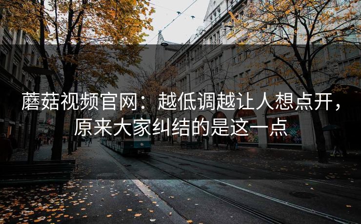 蘑菇视频官网：越低调越让人想点开，原来大家纠结的是这一点