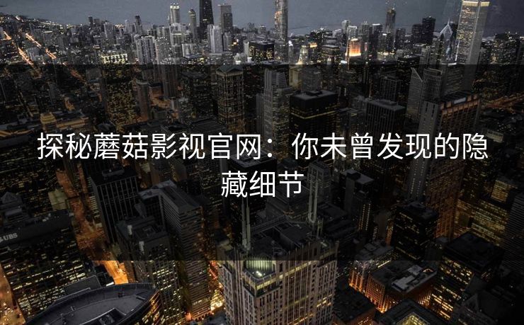 探秘蘑菇影视官网：你未曾发现的隐藏细节