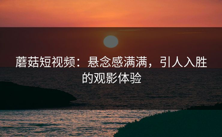蘑菇短视频：悬念感满满，引人入胜的观影体验
