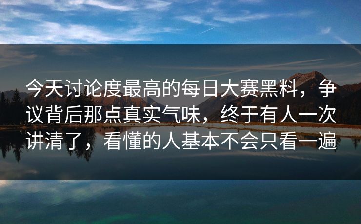今天讨论度最高的每日大赛黑料，争议背后那点真实气味，终于有人一次讲清了，看懂的人基本不会只看一遍