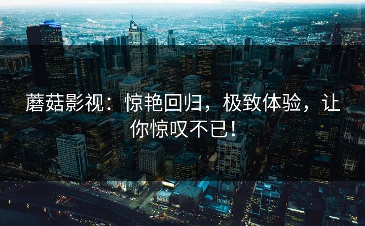 蘑菇影视：惊艳回归，极致体验，让你惊叹不已！