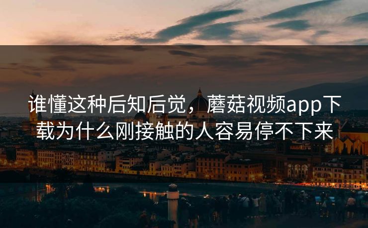 谁懂这种后知后觉，蘑菇视频app下载为什么刚接触的人容易停不下来