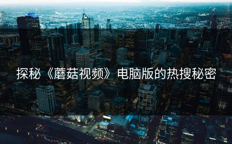 探秘《蘑菇视频》电脑版的热搜秘密