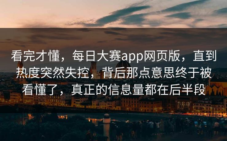 看完才懂，每日大赛app网页版，直到热度突然失控，背后那点意思终于被看懂了，真正的信息量都在后半段
