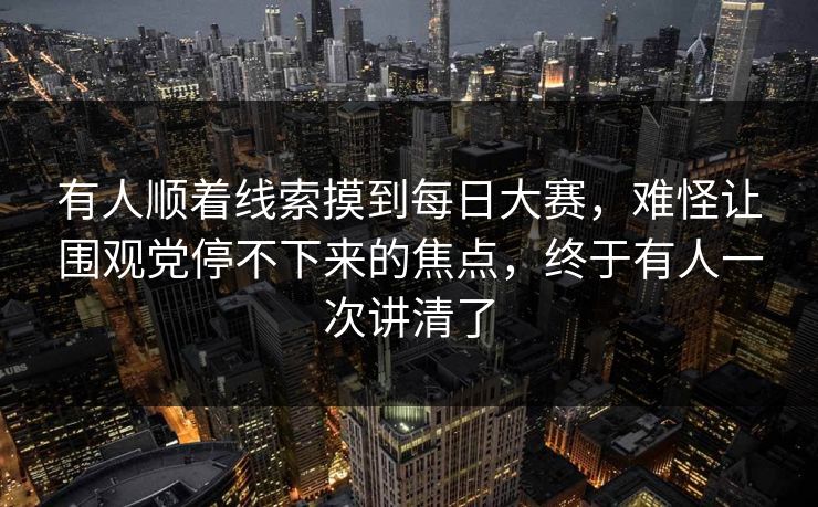 有人顺着线索摸到每日大赛，难怪让围观党停不下来的焦点，终于有人一次讲清了
