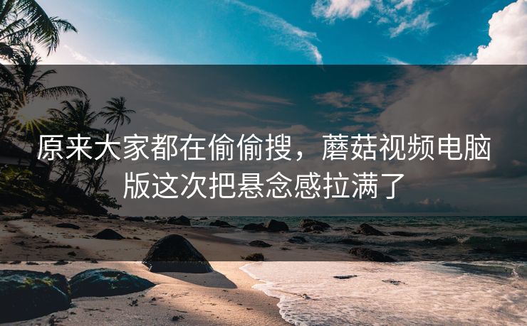 原来大家都在偷偷搜，蘑菇视频电脑版这次把悬念感拉满了