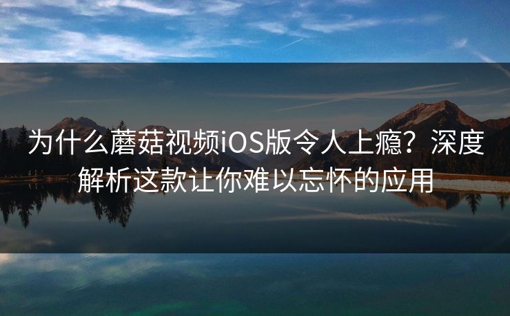 为什么蘑菇视频iOS版令人上瘾？深度解析这款让你难以忘怀的应用
